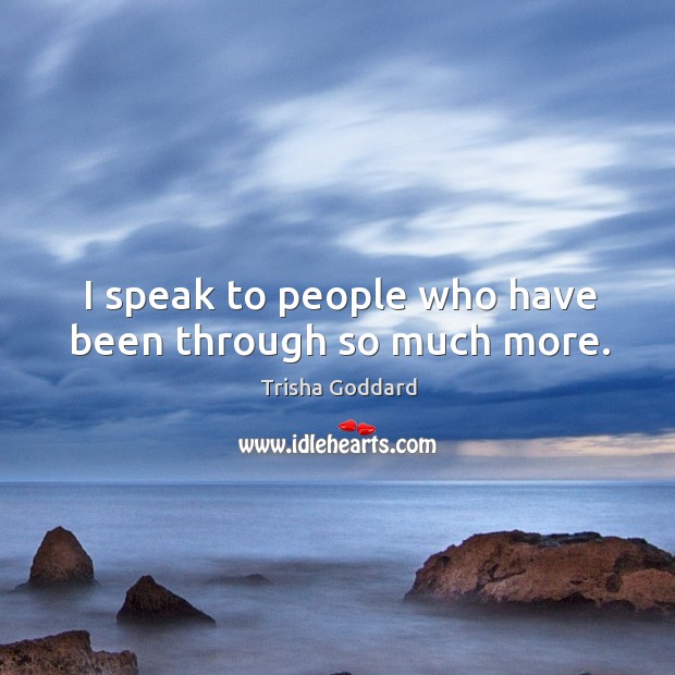 I speak to people who have been through so much more. Trisha Goddard Picture Quote