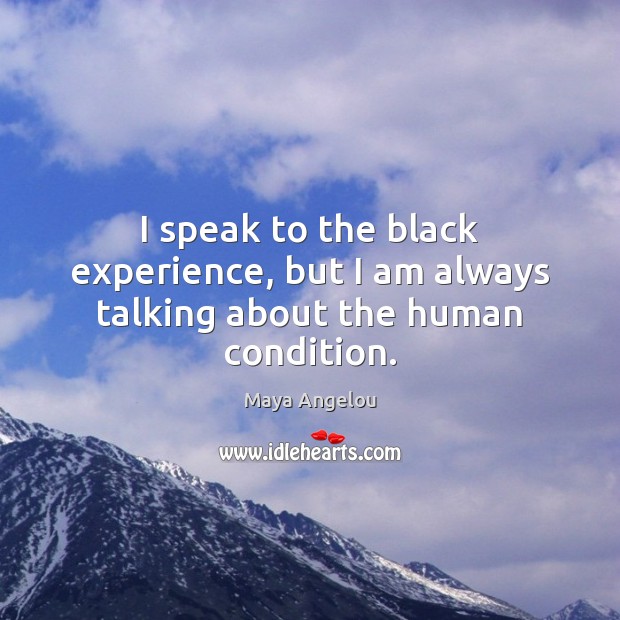 I speak to the black experience, but I am always talking about the human condition. Image