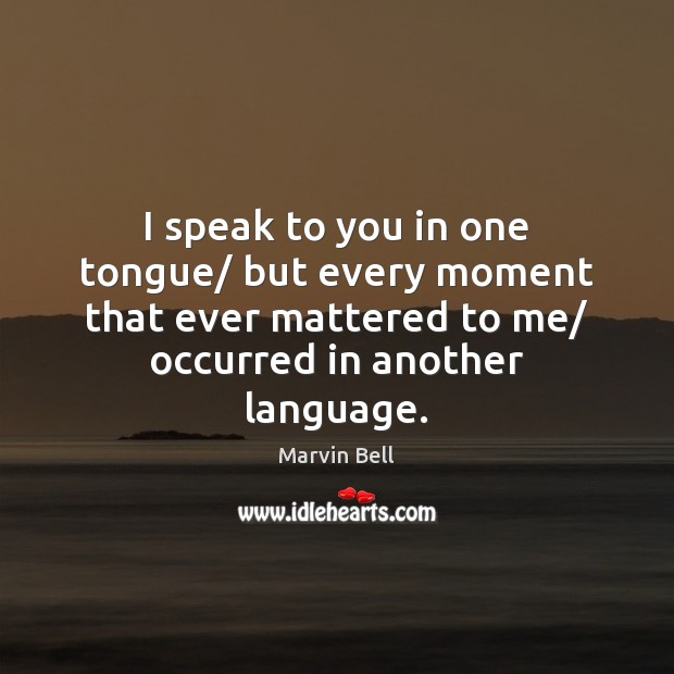 I speak to you in one tongue/ but every moment that ever Marvin Bell Picture Quote