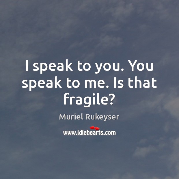 I speak to you. You speak to me. Is that fragile? Muriel Rukeyser Picture Quote