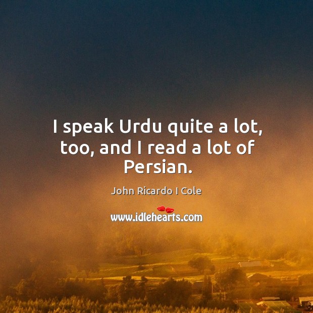 I speak urdu quite a lot, too, and I read a lot of persian. John Ricardo I Cole Picture Quote