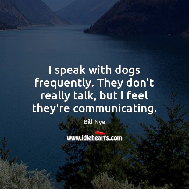 I speak with dogs frequently. They don’t really talk, but I feel they’re communicating. Bill Nye Picture Quote