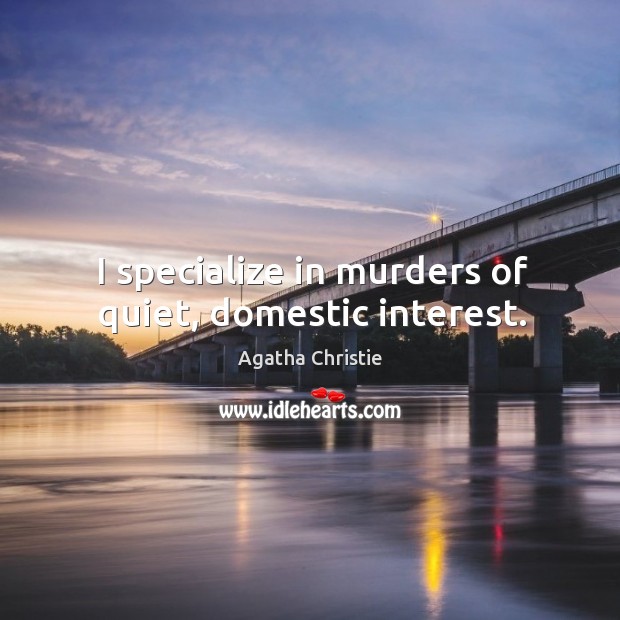 I specialize in murders of quiet, domestic interest. Agatha Christie Picture Quote
