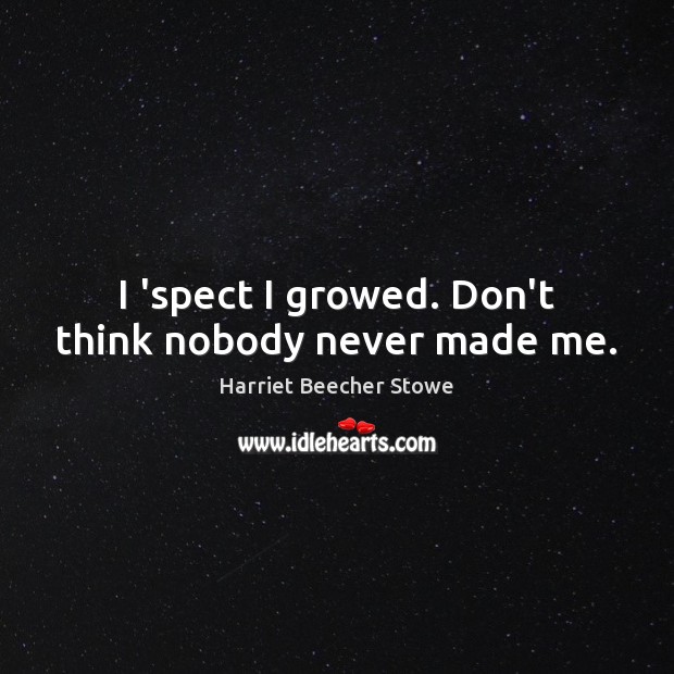 I ‘spect I growed. Don’t think nobody never made me. Harriet Beecher Stowe Picture Quote