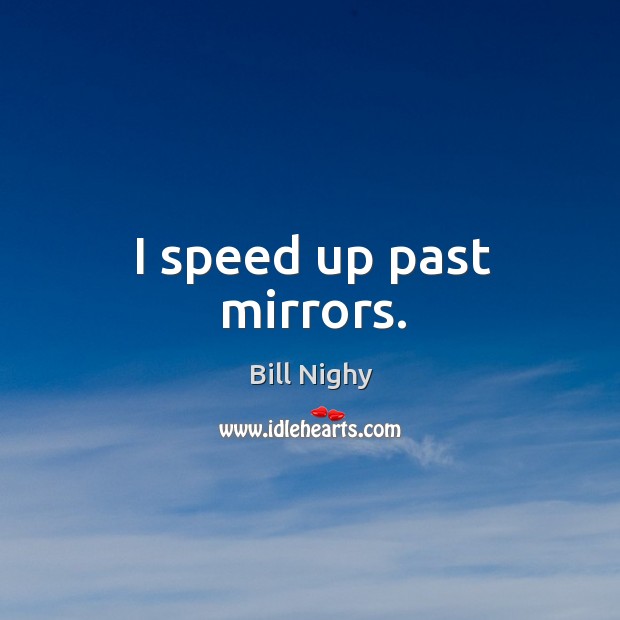 I speed up past mirrors. Bill Nighy Picture Quote