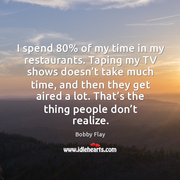 I spend 80% of my time in my restaurants. Taping my tv shows doesn’t take much time Bobby Flay Picture Quote