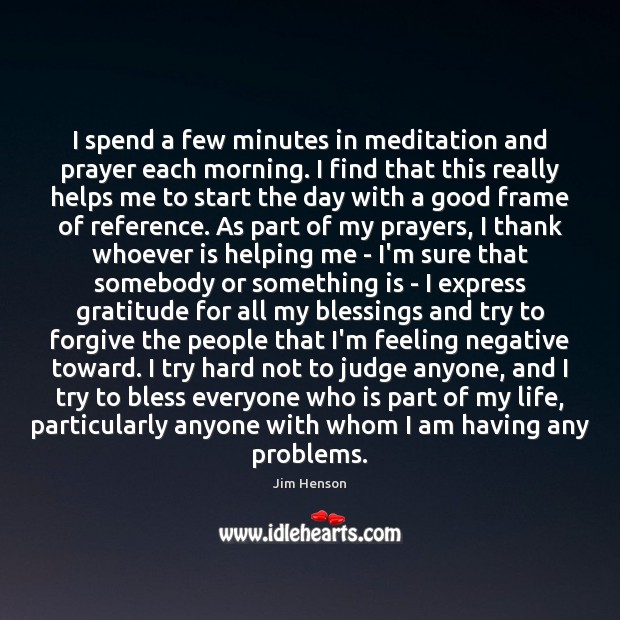 I spend a few minutes in meditation and prayer each morning. I Jim Henson Picture Quote