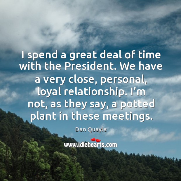 I spend a great deal of time with the president. Dan Quayle Picture Quote