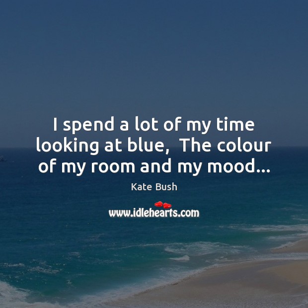 I spend a lot of my time looking at blue,  The colour of my room and my mood… Kate Bush Picture Quote