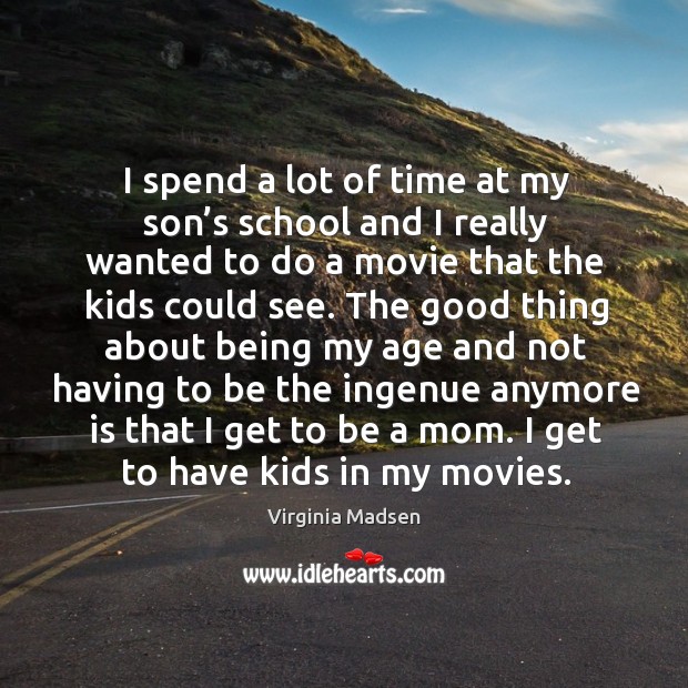 I spend a lot of time at my son’s school and I really wanted to do a movie that the kids could see. Virginia Madsen Picture Quote