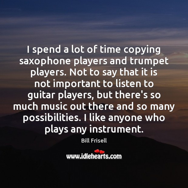 I spend a lot of time copying saxophone players and trumpet players. Bill Frisell Picture Quote