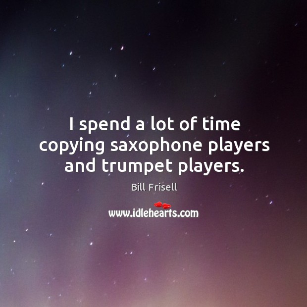 I spend a lot of time copying saxophone players and trumpet players. Image
