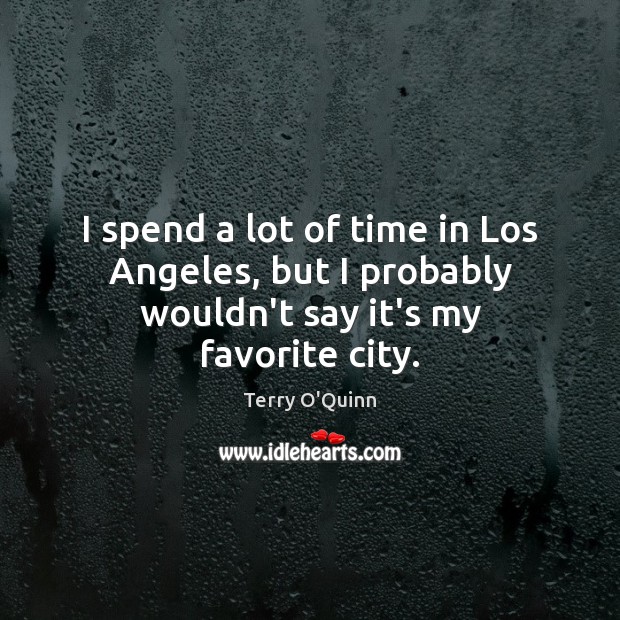 I spend a lot of time in Los Angeles, but I probably wouldn’t say it’s my favorite city. Terry O’Quinn Picture Quote