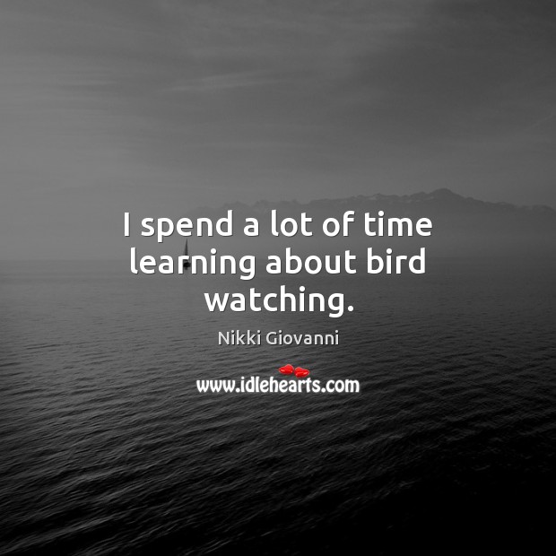 I spend a lot of time learning about bird watching. Nikki Giovanni Picture Quote