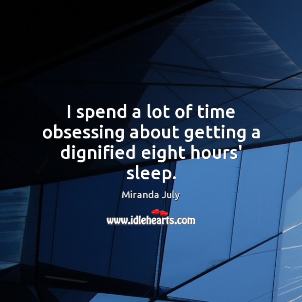 I spend a lot of time obsessing about getting a dignified eight hours’ sleep. Miranda July Picture Quote