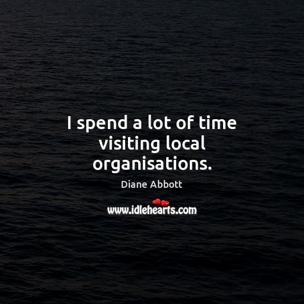 I spend a lot of time visiting local organisations. Diane Abbott Picture Quote