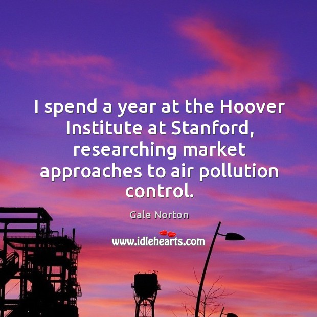 I spend a year at the hoover institute at stanford, researching market approaches to air pollution control. Gale Norton Picture Quote