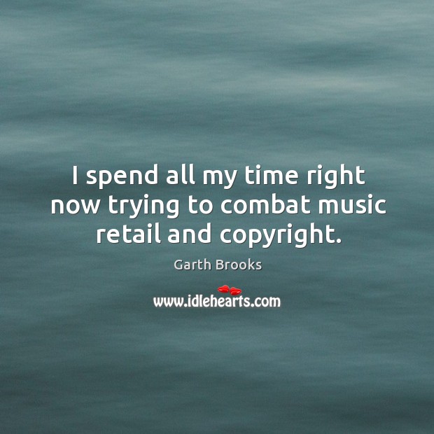 I spend all my time right now trying to combat music retail and copyright. Garth Brooks Picture Quote