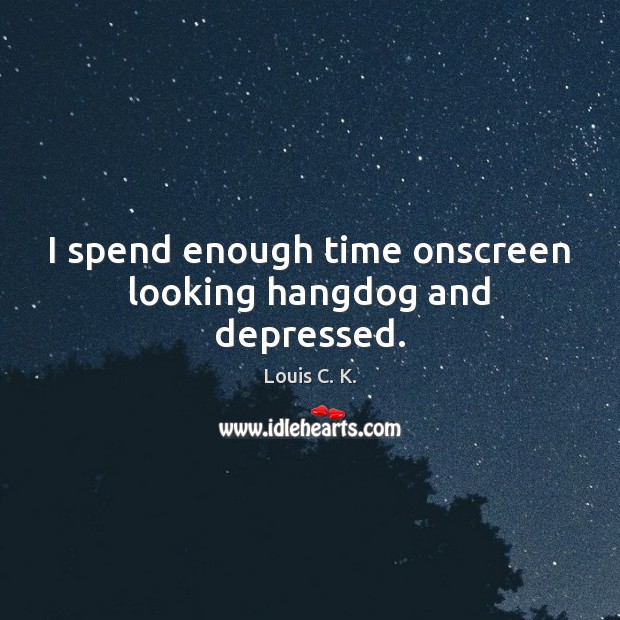 I spend enough time onscreen looking hangdog and depressed. Louis C. K. Picture Quote