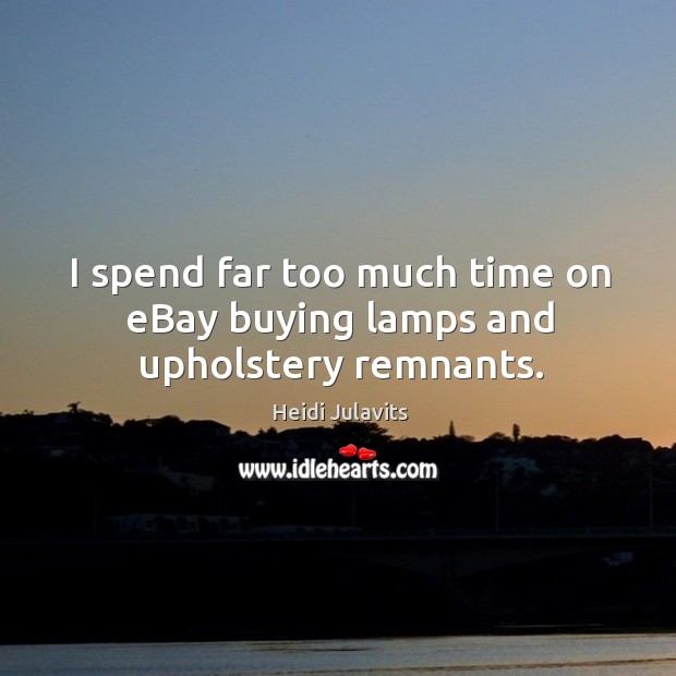 I spend far too much time on eBay buying lamps and upholstery remnants. Heidi Julavits Picture Quote