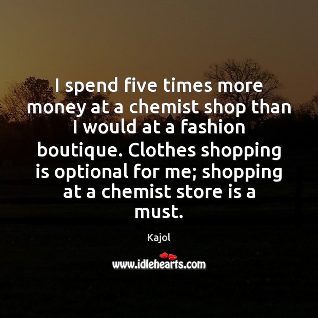 I spend five times more money at a chemist shop than I Kajol Picture Quote