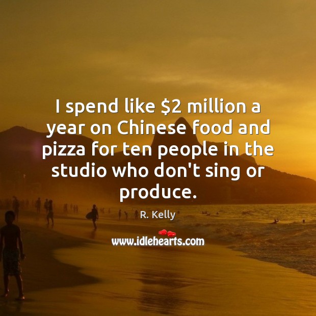 I spend like $2 million a year on Chinese food and pizza for R. Kelly Picture Quote