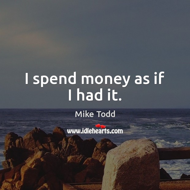 I spend money as if I had it. Image