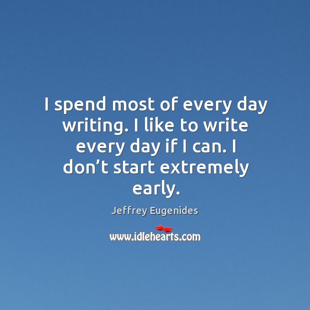 I spend most of every day writing. I like to write every day if I can. I don’t start extremely early. Jeffrey Eugenides Picture Quote