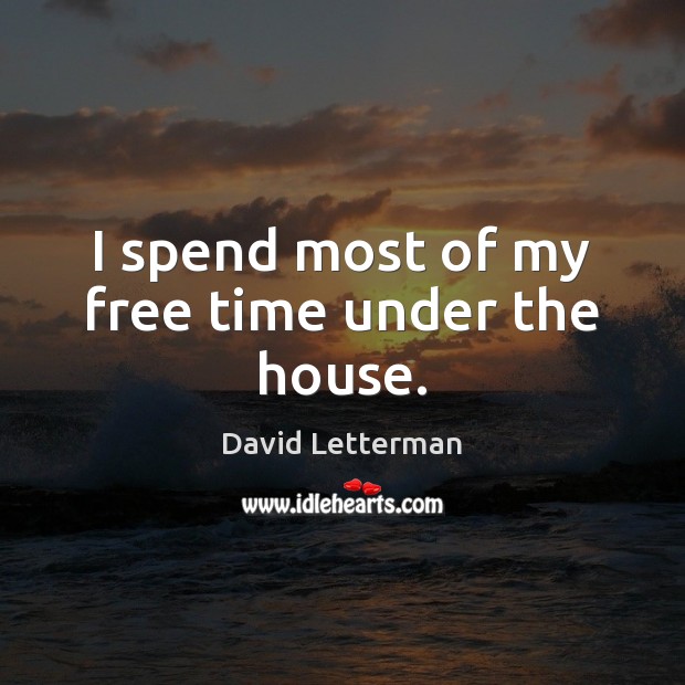 I spend most of my free time under the house. David Letterman Picture Quote