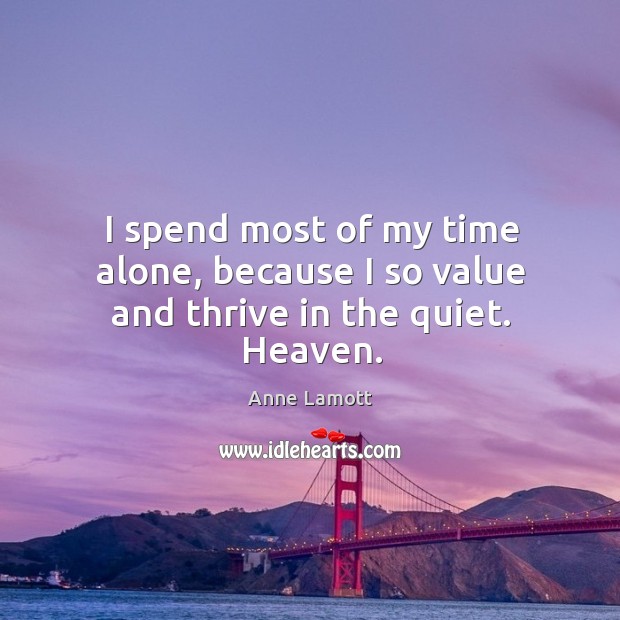 I spend most of my time alone, because I so value and thrive in the quiet. Heaven. Anne Lamott Picture Quote