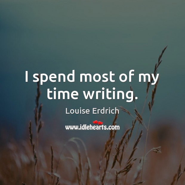 I spend most of my time writing. Louise Erdrich Picture Quote