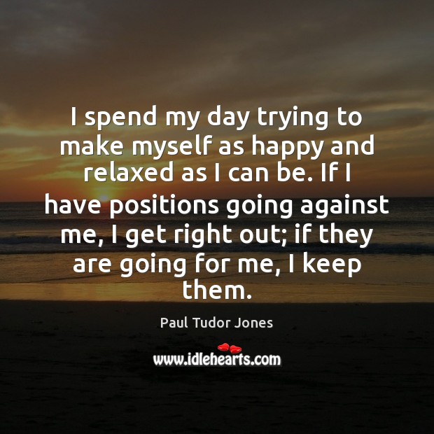 I spend my day trying to make myself as happy and relaxed Paul Tudor Jones Picture Quote
