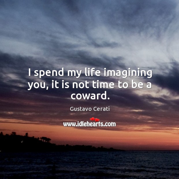 I spend my life imagining you, it is not time to be a coward. Gustavo Cerati Picture Quote