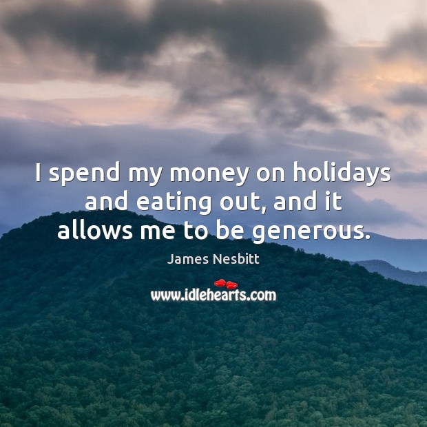 I spend my money on holidays and eating out, and it allows me to be generous. James Nesbitt Picture Quote