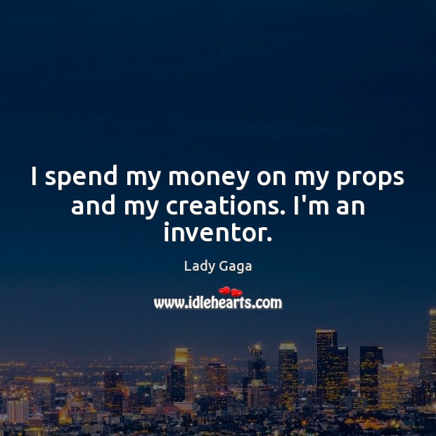 I spend my money on my props and my creations. I’m an inventor. Lady Gaga Picture Quote