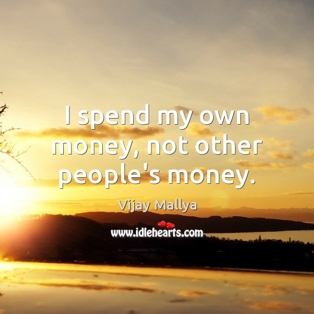 I spend my own money, not other people’s money. Vijay Mallya Picture Quote