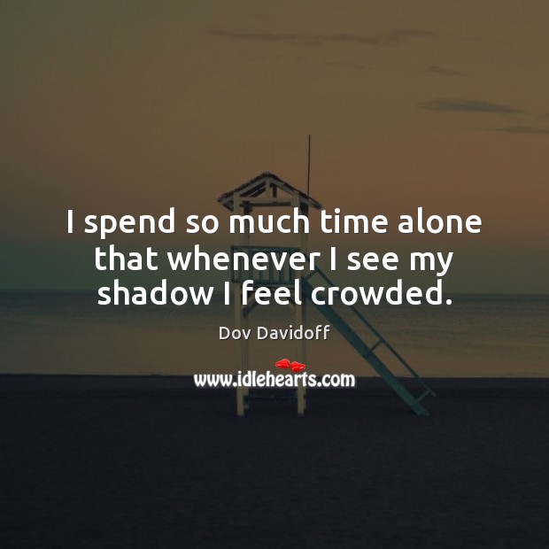 I spend so much time alone that whenever I see my shadow I feel crowded. Dov Davidoff Picture Quote