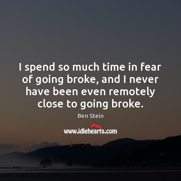 I spend so much time in fear of going broke, and I Ben Stein Picture Quote