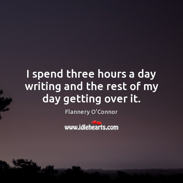 I spend three hours a day writing and the rest of my day getting over it. Flannery O’Connor Picture Quote