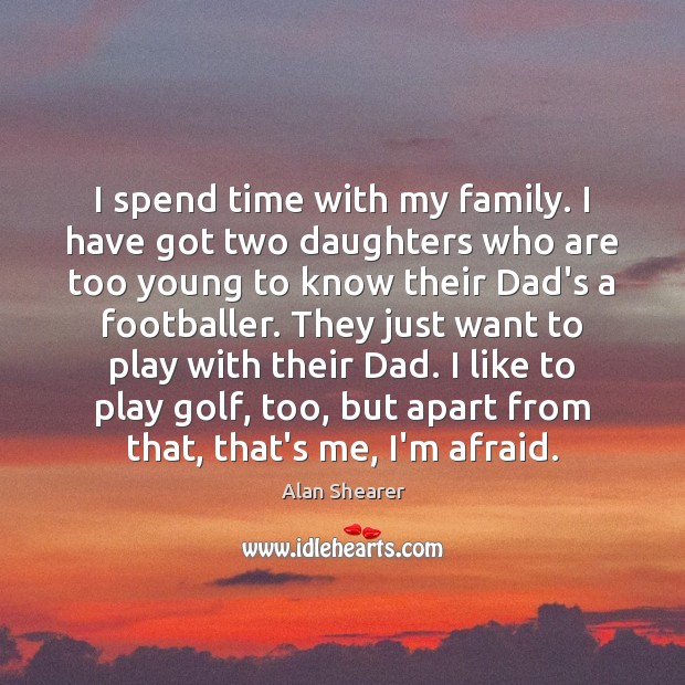 I spend time with my family. I have got two daughters who Alan Shearer Picture Quote