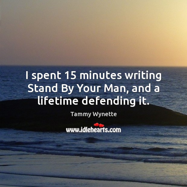 I spent 15 minutes writing Stand By Your Man, and a lifetime defending it. Tammy Wynette Picture Quote