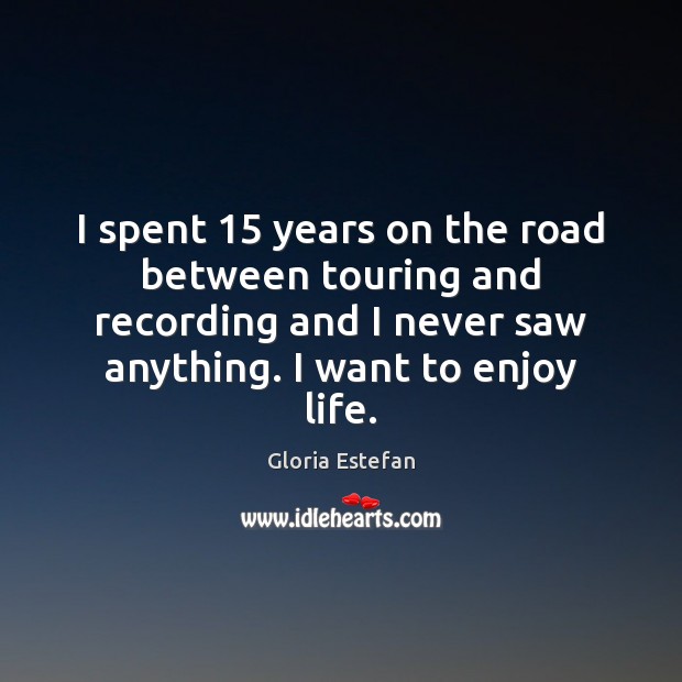 I spent 15 years on the road between touring and recording and I Gloria Estefan Picture Quote