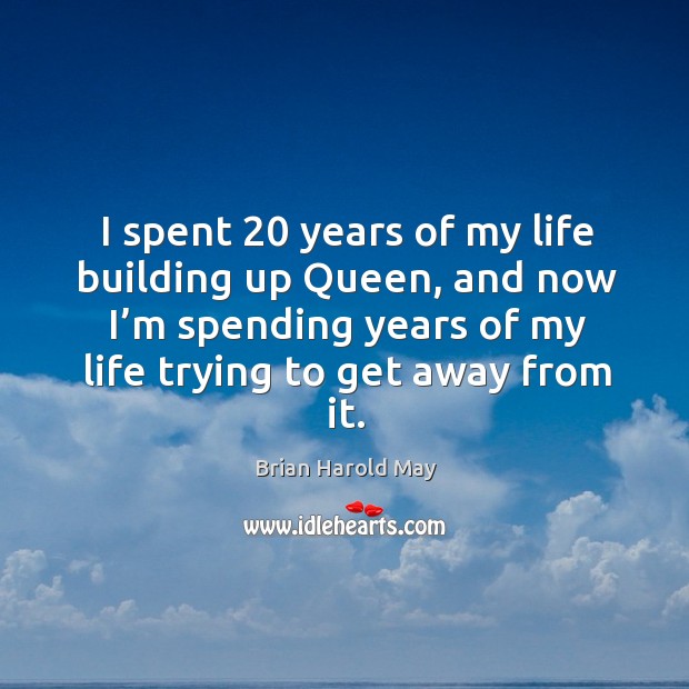 I spent 20 years of my life building up queen, and now I’m spending years of my life trying to get away from it. Brian Harold May Picture Quote