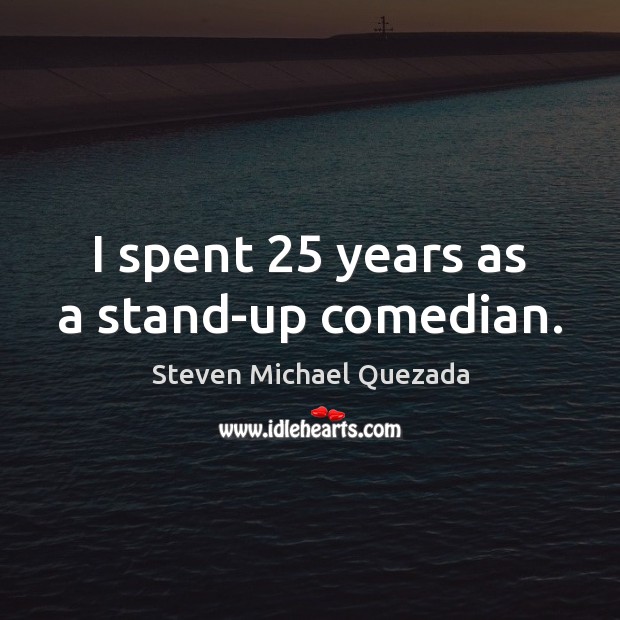 I spent 25 years as a stand-up comedian. Steven Michael Quezada Picture Quote