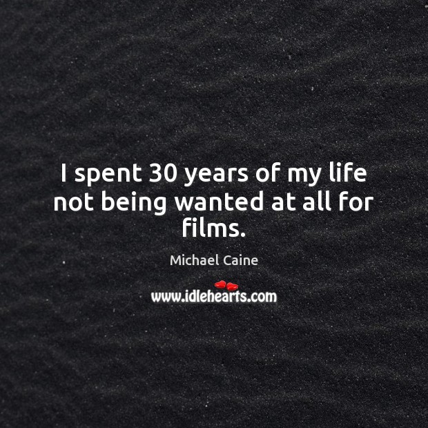 I spent 30 years of my life not being wanted at all for films. Michael Caine Picture Quote