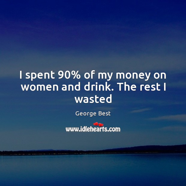 I spent 90% of my money on women and drink. The rest I wasted George Best Picture Quote