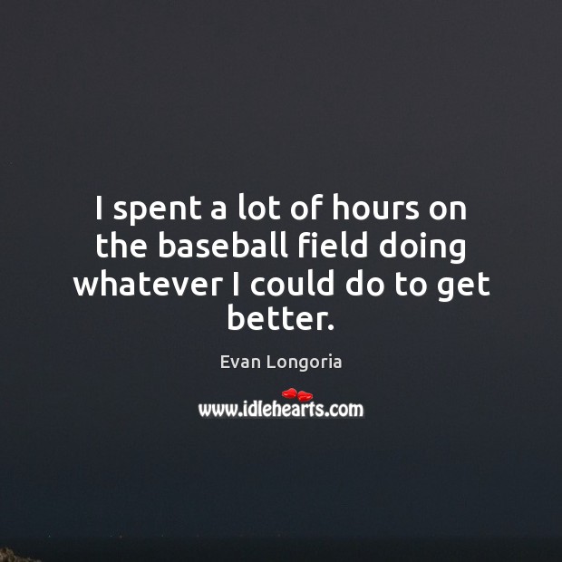 I spent a lot of hours on the baseball field doing whatever I could do to get better. Evan Longoria Picture Quote