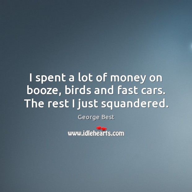 I spent a lot of money on booze, birds and fast cars. The rest I just squandered. George Best Picture Quote
