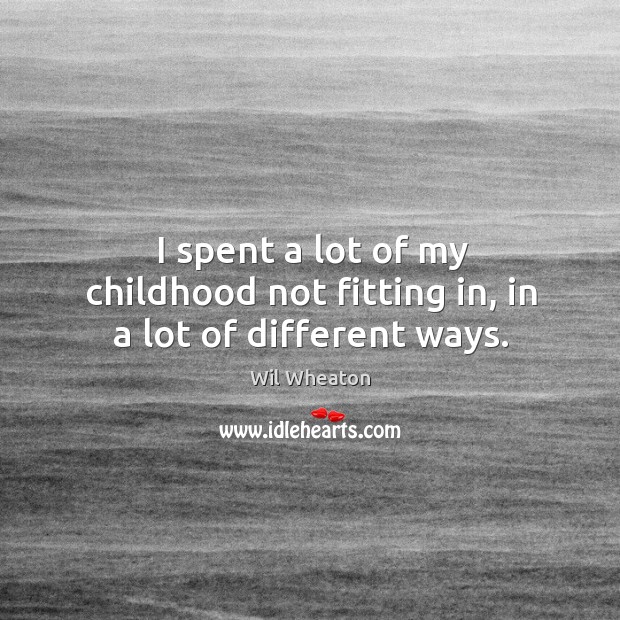 I spent a lot of my childhood not fitting in, in a lot of different ways. Wil Wheaton Picture Quote