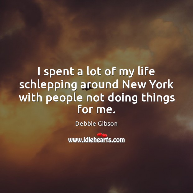 I spent a lot of my life schlepping around New York with people not doing things for me. Debbie Gibson Picture Quote